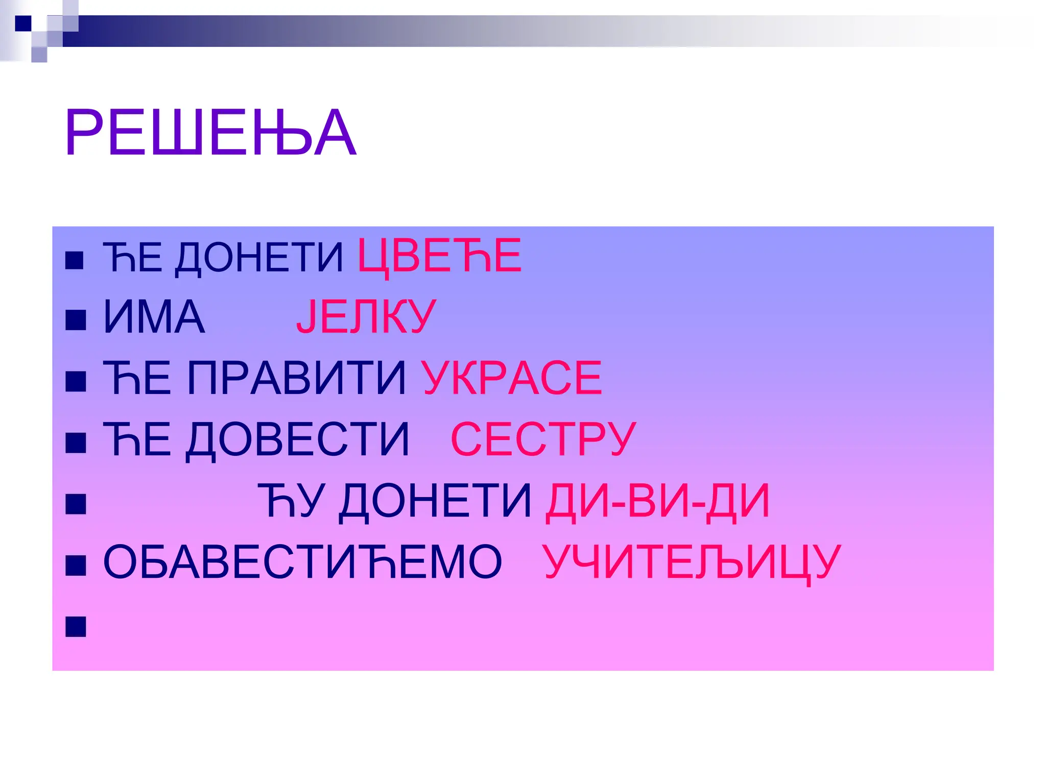 РЕШЕЊА
 ЋЕ ДОНЕТИ ЦВЕЋЕ
 ИМА ЈЕЛКУ
 ЋЕ ПРАВИТИ УКРАСЕ
 ЋЕ ДОВЕСТИ СЕСТРУ
 ЋУ ДОНЕТИ ДИ-ВИ-ДИ
 ОБАВЕСТИЋЕМО УЧИТЕЉИЦУ

 