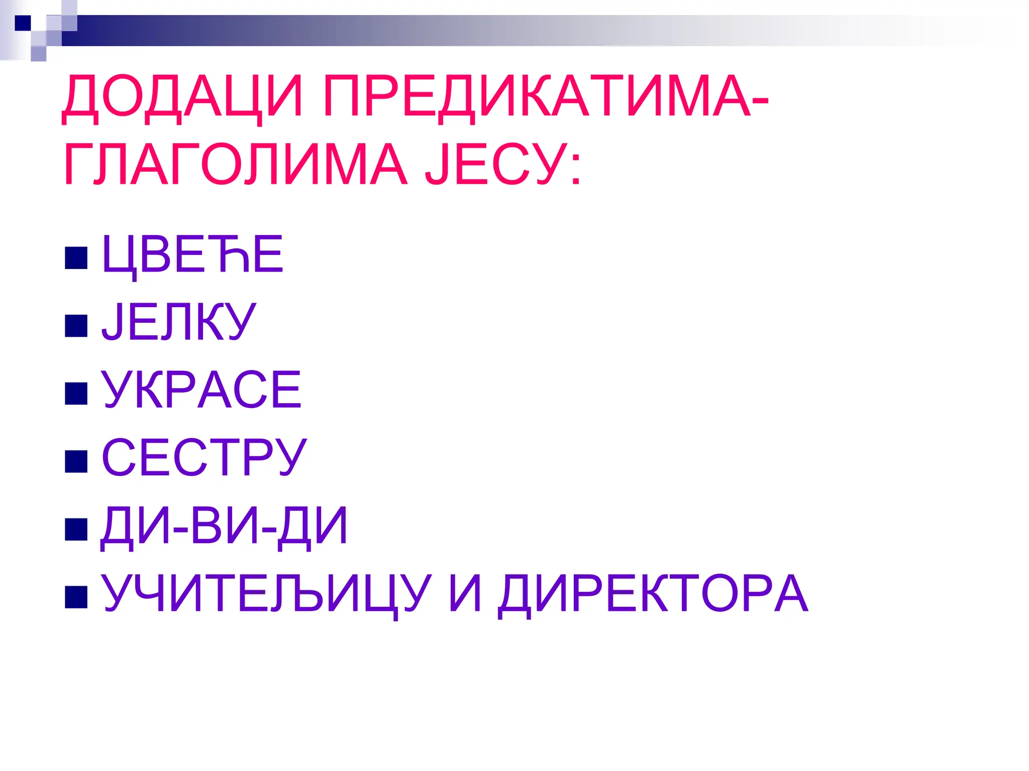 ДОДАЦИ ПРЕДИКАТИМА-
ГЛАГОЛИМА ЈЕСУ:
 ЦВЕЋЕ
 ЈЕЛКУ
 УКРАСЕ
 СЕСТРУ
 ДИ-ВИ-ДИ
 УЧИТЕЉИЦУ И ДИРЕКТОРА
 