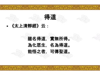 得道
• 《太上清靜經》云：
雖名得道，實無所得。
為化眾生，名為得道。
能悟之者，可傳聖道。
 