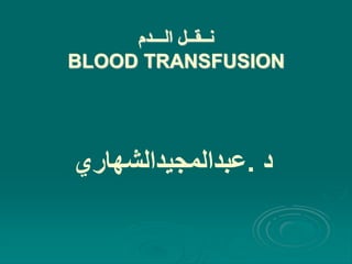 ‫نــقــل‬
‫الـــدم‬
BLOOD TRANSFUSION
‫د‬
.
‫عبدالمجيدالشهاري‬
 