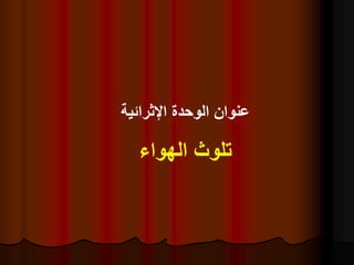 ‫اإلثرائية‬ ‫الوحدة‬ ‫عنوان‬
‫الهواء‬ ‫تلوث‬
 