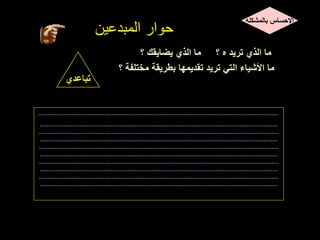 ‫المبدعين‬ ‫حوار‬
‫تباعدي‬
‫؟‬ ‫يضايقك‬ ‫الذي‬ ‫ما‬ ‫؟‬ ‫ه‬ ‫تريد‬ ‫الذي‬ ‫ما‬
‫؟‬ ‫مختلفة‬ ‫بطريقة‬ ‫تقديمها‬ ‫تريد‬ ‫التي‬ ‫األشياء‬ ‫ما‬
.............................................................................................................................
...
...........
.............................................................................................................................
...
..........
.............................................................................................................................
...
...........
.............................................................................................................................
...
..........
.............................................................................................................................
...
...........
.............................................................................................................................
...
..........
.............................................................................................................................
...
...........
.............................................................................................................................
...
..........
.............................................................................................................................
...
...........
.............................................................................................................................
...
..........
‫بالمشكلة‬ ‫اإلحساس‬
 