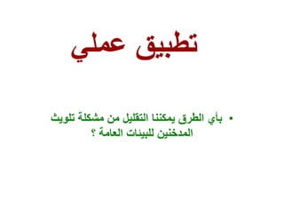 ‫عملي‬ ‫تطبيق‬
•
‫تل‬ ‫مشكلة‬ ‫من‬ ‫التقليل‬ ‫يمكننا‬ ‫الطرق‬ ‫بأي‬
‫ويث‬
‫؟‬ ‫العامة‬ ‫للبيئات‬ ‫المدخنين‬
 