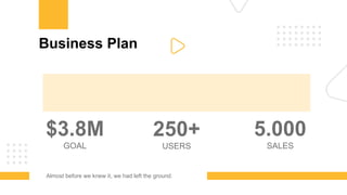 Business Plan
$3.8M
GOAL
250+
USERS
5.000
SALES
Almost before we knew it, we had left the ground.
 