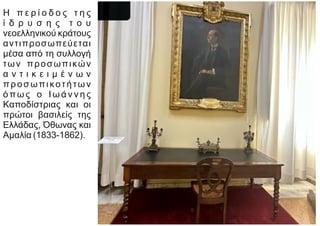 Η π ε ρ ί ο δ ο ς τ η ς
ί δ ρ υ σ η ς τ ο υ
νεοελληνικού κράτους
αντιπροσωπεύεται
μέσα από τη συλλογή
των προσωπικών
α ν τ ι κ ε ι μ έ ν ω ν
προσωπικοτήτων
όπω ς ο Ι ω ά ν ν η ς
Καποδίστριας και οι
πρώτοι βασιλείς της
Ελλάδας, Όθωνας και
Αμαλία (1833-1862).
 