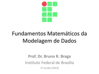 Fundamentos Matemáticos da
Modelagem de Dados
Prof. Dr. Bruno R. Braga
Instituto Federal de Brasília
1ª versão (2023)
 