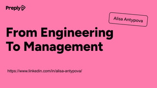 From Engineering
To Management
Alisa Antypova
https://www.linkedin.com/in/alisa-antypova/
 
