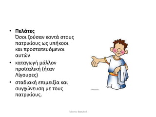 • Πελάτες
Όσοι ζούσαν κοντά στους
πατρικίους ως υπήκοοι
και προστατευόμενοι
αυτών
• καταγωγή μάλλον
προϊταλική (ήταν
Λίγουρες)
• σταδιακή επιμειξία και
συγχώνευση με τους
πατρικίους.
Γιάννου Βασιλική
 