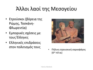 Άλλοι λαοί της Μεσογείου
• Ετρούσκοι (βόρεια της
Ρώμης, Τοσκάνη-
Φλωρεντία)
• Εμπορικές σχέσεις με
τους Έλληνες
• Ελληνικές επιδράσεις
στον πολιτισμός τους
• Πήλινη ετρουσκική σαρκοφάγος
(6ος πΧ αι)
Γιάννου Βασιλική
 