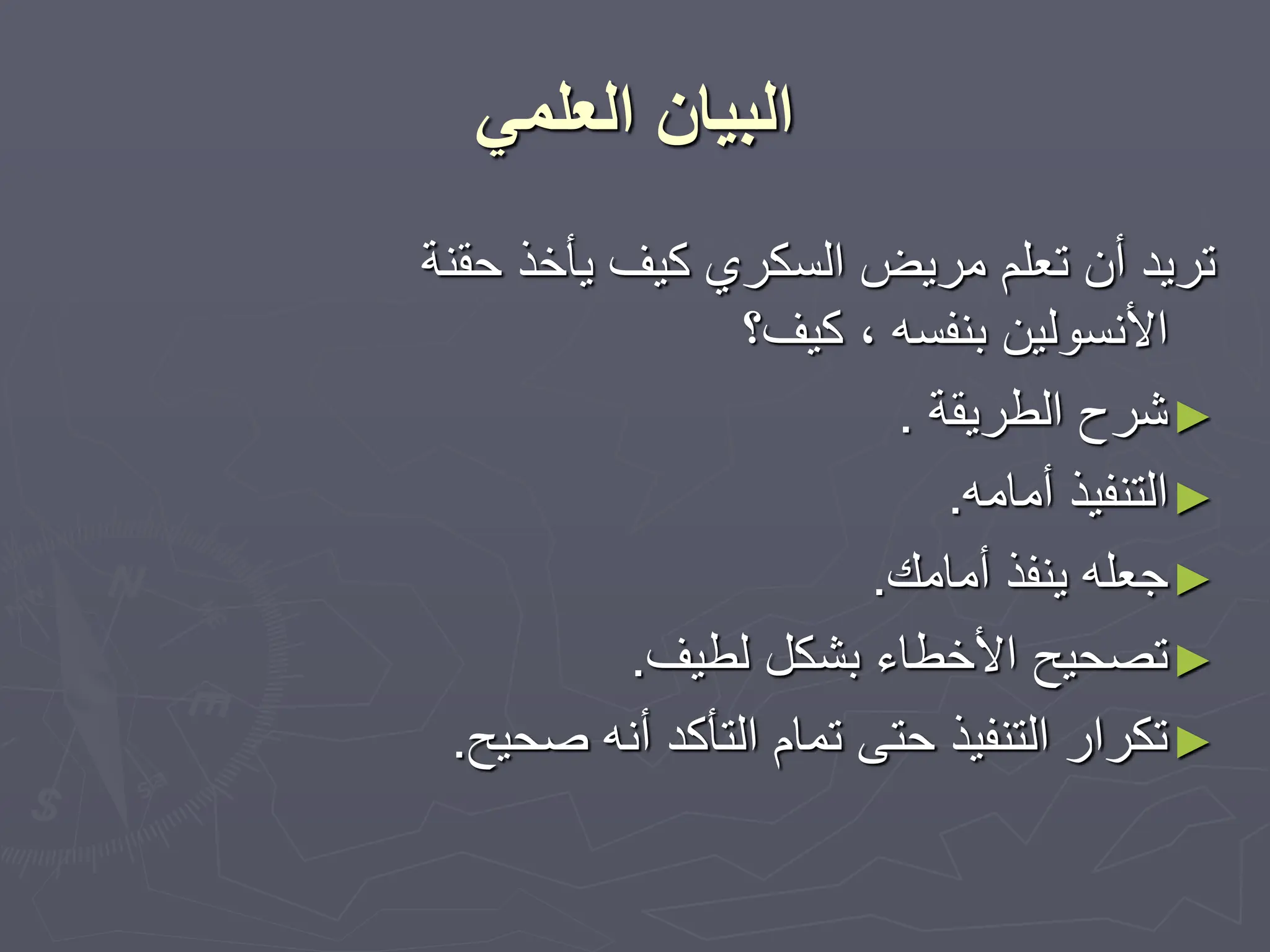 ‫العلمي‬ ‫البيان‬
‫حقنة‬ ‫يأخذ‬ ‫كيف‬ ‫السكري‬ ‫مريض‬ ‫تعلم‬ ‫أن‬ ‫تريد‬
‫كيف؟‬ ، ‫بنفسه‬ ‫األنسولين‬
►
‫الطريقة‬ ‫شرح‬
.
►
‫أمامه‬ ‫التنفيذ‬
.
►
‫أمامك‬ ‫ينفذ‬ ‫جعله‬
.
►
‫لطيف‬ ‫بشكل‬ ‫األخطاء‬ ‫تصحيح‬
.
►
‫صحيح‬ ‫أنه‬ ‫التأكد‬ ‫تمام‬ ‫حتى‬ ‫التنفيذ‬ ‫تكرار‬
.
 
