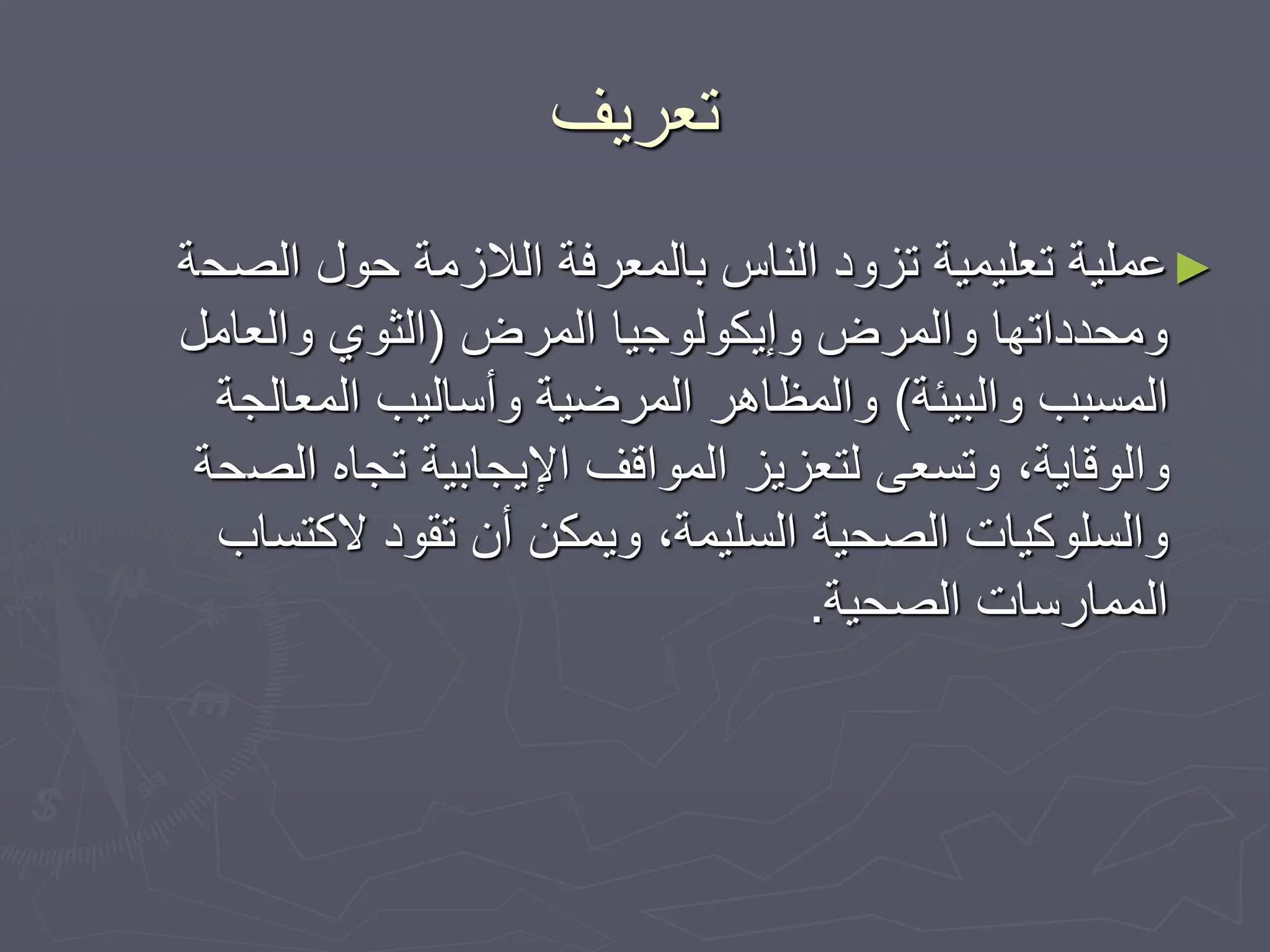 ‫تعريف‬
►
‫الصح‬ ‫حول‬ ‫الالزمة‬ ‫بالمعرفة‬ ‫الناس‬ ‫تزود‬ ‫تعليمية‬ ‫عملية‬
‫ة‬
‫المرض‬ ‫وإيكولوجيا‬ ‫والمرض‬ ‫ومحدداتها‬
(
‫والعامل‬ ‫الثوي‬
‫والبيئة‬ ‫المسبب‬
)
‫المعالجة‬ ‫وأساليب‬ ‫المرضية‬ ‫والمظاهر‬
‫الص‬ ‫تجاه‬ ‫اإليجابية‬ ‫المواقف‬ ‫لتعزيز‬ ‫وتسعى‬ ،‫والوقاية‬
‫حة‬
‫الكتساب‬ ‫تقود‬ ‫أن‬ ‫ويمكن‬ ،‫السليمة‬ ‫الصحية‬ ‫والسلوكيات‬
‫الصحية‬ ‫الممارسات‬
.
 