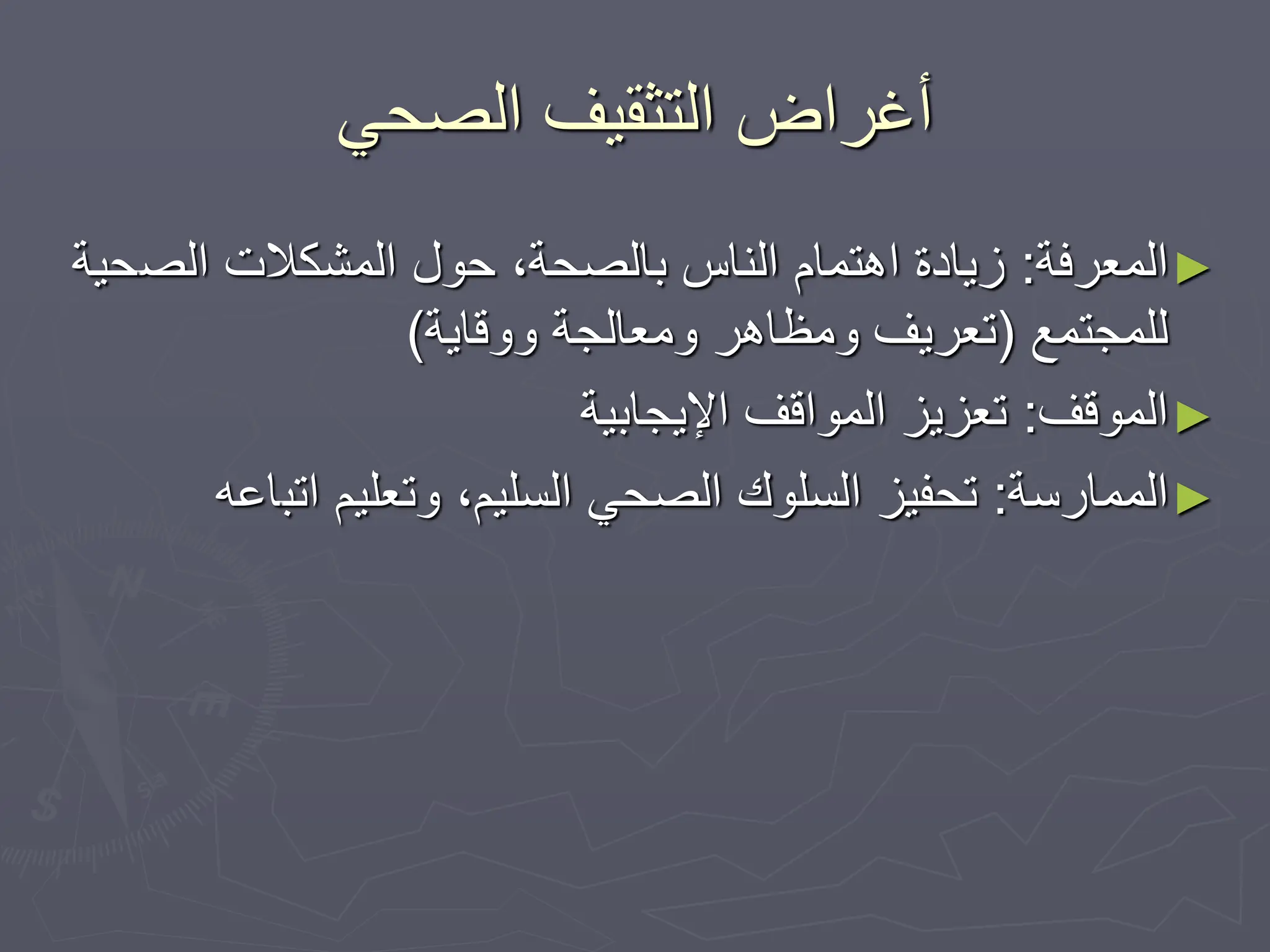 ‫الصحي‬ ‫التثقيف‬ ‫أغراض‬
►
‫المعرفة‬
:
‫الص‬ ‫المشكالت‬ ‫حول‬ ،‫بالصحة‬ ‫الناس‬ ‫اهتمام‬ ‫زيادة‬
‫حية‬
‫للمجتمع‬
(
‫ووقاية‬ ‫ومعالجة‬ ‫ومظاهر‬ ‫تعريف‬
)
►
‫الموقف‬
:
‫اإليجابية‬ ‫المواقف‬ ‫تعزيز‬
►
‫الممارسة‬
:
‫اتب‬ ‫وتعليم‬ ،‫السليم‬ ‫الصحي‬ ‫السلوك‬ ‫تحفيز‬
‫اعه‬
 