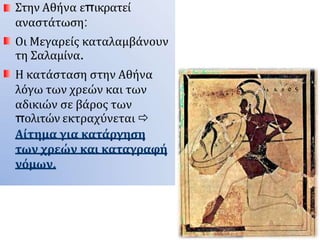 Στην Αθήνα επικρατεί
αναστάτωση:
Οι Μεγαρείς καταλαμβάνουν
τη Σαλαμίνα.
Η κατάσταση στην Αθήνα
λόγω των χρεών και των
αδικιών σε βάρος των
πολιτών εκτραχύνεται 
Αίτημα για κατάργηση
των χρεών και καταγραφή
νόμων.
 