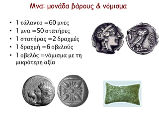 Μνα: μονάδα βάρους & νόμισμα
• 1 τάλαντο =60 μνες
• 1 μνα =50 στατήρες
• 1 στατήρας =2 δραχμές
• 1 δραχμή =6 οβελούς
• 1 οβελός =νόμισμα με τη
μικρότερη αξία
 