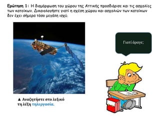 Ερώτηση 1: Η διαμόρφωση του χώρου της Αττικής προσδιόρισε και τις ασχολίες
των κατοίκων. Δικαιολογήστε γιατί η σχέση χώρου και ασχολιών των κατοίκων
δεν έχει σήμερα τόσο μεγάλη ισχύ.
Γιατί άραγε;
▲ Αναζητήστε στο λεξικό
τη λέξη τηλεργασία.
 