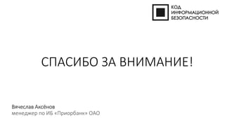 СПАСИБО ЗА ВНИМАНИЕ!
Вячеслав Аксёнов
менеджер по ИБ «Приорбанк» ОАО
 