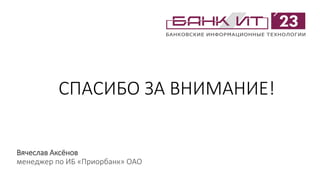 СПАСИБО ЗА ВНИМАНИЕ!
Вячеслав Аксёнов
менеджер по ИБ «Приорбанк» ОАО
 