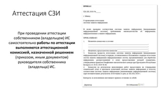 Аттестация СЗИ
При проведении аттестации
собственником (владельцем) ИС
самостоятельно работы по аттестации
выполняются аттестационной
комиссией, назначенной решением
(приказом, иным документом)
руководителя собственника
(владельца) ИС.
 