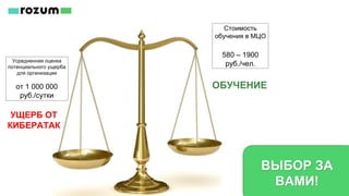 Усредненная оценка
потенциального ущерба
для организации
от 1 000 000
руб./сутки
УЩЕРБ ОТ
КИБЕРАТАК
ОБУЧЕНИЕ
Стоимость
обучения в МЦО
580 – 1900
руб./чел.
ВЫБОР ЗА
ВАМИ!
 