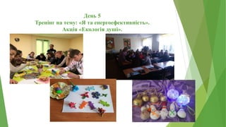 День 5
Тренінг на тему: «Я та енергоефективність».
Акція «Екологія душі».
 