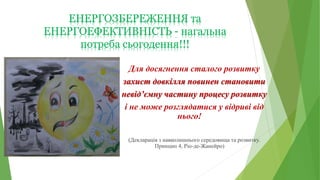 ЕНЕРГОЗБЕРЕЖЕННЯ та
ЕНЕРГОЕФЕКТИВНІСТЬ - нагальна
потреба сьогодення!!!
Для досягнення сталого розвитку
захист довкілля повинен становити
невід’ємну частину процесу розвитку
і не може розглядатися у відриві від
нього!
(Декларація з навколишнього середовища та розвитку.
Принцип 4, Ріо-де-Жанейро)
 