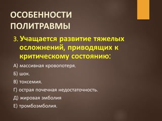 ОСОБЕННОСТИ
ПОЛИТРАВМЫ
3. Учащается развитие тяжелых
осложнений, приводящих к
критическому состоянию:
А) массивная кровопотеря.
Б) шок.
В) токсемия.
Г) острая почечная недостаточность.
Д) жировая эмболия
Е) тромбоэмболия.
 