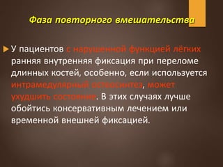 Фаза повторного вмешательства
 У пациентов с нарушенной функцией лёгких
ранняя внутренняя фиксация при переломе
длинных костей, особенно, если используется
интрамедулярный остеосинтез, может
ухудшить состояние. В этих случаях лучше
обойтись консервативным лечением или
временной внешней фиксацией.
 