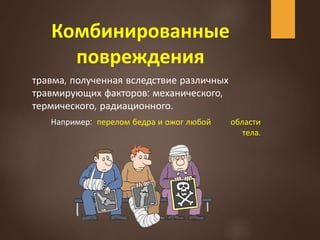 Комбинированные
повреждения
травма, полученная вследствие различных
травмирующих факторов: механического,
термического, радиационного.
Например: перелом бедра и ожог любой области
тела.
 