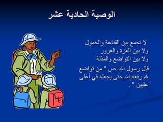 ‫عشر‬ ‫الحادية‬ ‫الوصية‬
‫والخمول‬ ‫القناعة‬ ‫بين‬ ‫تجمع‬ ‫ال‬
‫والغرور‬ ‫العزة‬ ‫بين‬ ‫وال‬
‫والمذلة‬ ‫التواضع‬ ‫بين‬ ‫وال‬
‫هللا‬ ‫رسول‬ ‫قال‬
‫ص‬
"
‫تواضع‬ ‫من‬
‫أ‬ ‫في‬ ‫يجعله‬ ‫حتى‬ ‫هللا‬ ‫رفعه‬ ‫هلل‬
‫على‬
‫عليين‬
"
.
 