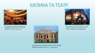 МУЗИКА ТА ТЕАТР
ХАРКІВСЬКИЙ НАЦІОНАЛЬНИЙ
АКАДЕМІЧНИЙ ТЕАТР ОПЕРИ ТА
БАЛЕТУ ім. М.В. Лисенка.
ХАРКІВСЬКИЙ АКАДЕМІЧНИЙ УКРАЇНСЬКИЙ
ДРАМАТИЧНИЙ ТЕАТР ім. Т. Шевченка
ХАРКІВСЬКИЙ АКАДЕМІЧНИЙ
ТЕАТР МУЗИЧНОЇ КАМЕДІЇ
 
