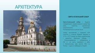 АРХІТЕКТУРА
Свято-Успенський собор — будівля
найдавнішого православного храму Хар
кова, пам'ятка архітектури
національного значення.
Розташовується в центрі міста.
Собор заснований у середині XVII
століття, а сучасна будівля зведена в
1771—1777 роках за кошти духівництва
і харків'ян. Дзвіниця собору —
Олександрівська — побудована в
XIX ст. на честь перемоги у війні
з Наполеоном, має висоту 89,5 м.
Тепер — одна із найвищих в Україні
СВЯТО-УСПЕНСЬКИЙ СОБОР
 