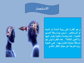 ‫االستبصار‬
‫أشياء‬ ‫أو‬ ‫أحداث‬ ‫رؤية‬ ‫على‬ ‫القدرة‬ ‫هو‬ ‫و‬
‫خخخخي‬‫خ‬‫الع‬ ‫خخخخطة‬‫خ‬‫بواس‬ ‫خخخخيل‬‫خ‬‫ل‬ ، ‫خخخخخاي‬‫خ‬‫أش‬ ‫أو‬
‫إلي‬ ‫يشخار‬ ‫داخليخة‬ ‫بحاسة‬ ‫إنما‬ ، ‫العادية‬
‫هخا‬
‫ب‬
"
‫الثالثة‬ ‫العي‬
. "
‫ل‬ ‫ليل‬ ‫القدرة‬ ‫هذه‬
‫هخا‬
‫خة‬‫خ‬‫عملي‬ ‫خي‬‫خ‬‫ه‬ ، ‫خا‬‫خ‬‫به‬ ‫خزم‬‫خ‬‫تلت‬ ‫ّدة‬‫د‬‫خ‬‫خ‬‫مح‬ ‫خافة‬‫خ‬‫مس‬
‫العادي‬ ‫النظر‬ ‫مجال‬ ‫ع‬ ‫خارجة‬ ‫رؤيا‬
 