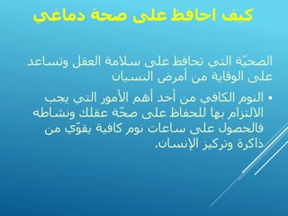‫دماغي‬ ‫صحة‬ ‫على‬ ‫احافظ‬ ‫كيف‬
‫تح‬ ‫التي‬ ‫ة‬ّ‫ي‬‫الصح‬
‫ا‬
‫العقل‬ ‫سالمة‬ ‫على‬ ‫فظ‬
‫و‬
‫تس‬
‫اعد‬
‫النسيان‬ ‫أمرض‬ ‫من‬ ‫الوقاية‬ ‫على‬
▪
‫يجب‬ ‫التي‬ ‫األمور‬ ‫أهم‬ ‫أحد‬ ‫من‬ ‫الكافي‬ ‫النوم‬
‫ونشاطه‬ ‫عقلك‬ ‫ة‬ّ‫ح‬‫ص‬ ‫على‬ ‫للحفاظ‬ ‫بها‬ ‫االلتزام‬
‫من‬ ‫ي‬ّ‫و‬‫يق‬ ‫كافية‬ ‫نوم‬ ‫ساعات‬ ‫على‬ ‫فالحصول‬
‫اإلنسان‬ ‫وتركيز‬ ‫ذاكرة‬
.
 