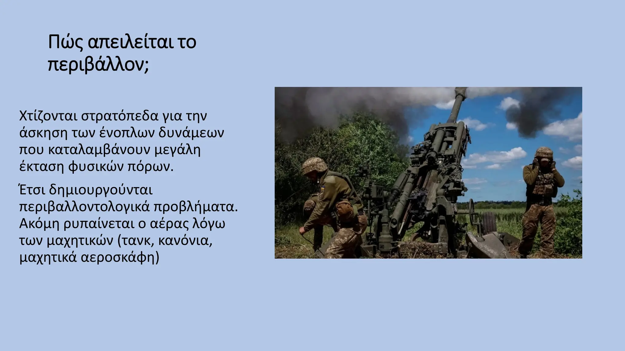 Πώς απειλείται το
περιβάλλον;
Χτίζονται στρατόπεδα για την
άσκηση των ένοπλων δυνάμεων
που καταλαμβάνουν μεγάλη
έκταση φυσικών πόρων.
Έτσι δημιουργούνται
περιβαλλοντολογικά προβλήματα.
Ακόμη ρυπαίνεται ο αέρας λόγω
των μαχητικών (τανκ, κανόνια,
μαχητικά αεροσκάφη)
 
