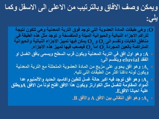 O
:
‫ن‬ ‫تتكون‬ ‫وهي‬ ‫المعدنية‬ ‫التربة‬ ‫فوق‬ ‫توجد‬ ‫التي‬ ‫العضوية‬ ‫المادة‬ ‫طبقات‬ ‫وهي‬
‫تيجة‬
‫الط‬ ‫هذه‬ ‫مثل‬ ‫توجد‬ ‫و‬ ‫والمتفسخة‬ ‫الميتة‬ ‫والحيوانية‬ ‫النباتية‬ ‫االجزاء‬ ‫لتراكم‬
‫في‬ ‫بقة‬
‫الى‬ ‫وتقسم‬ ‫الغابات‬ ‫مناطق‬
O1
‫و‬
O2
‫والحيوان‬ ‫النباتية‬ ‫االجزاء‬ ‫تمييز‬ ‫فيها‬ ‫يمكن‬
‫ية‬
‫المجردة‬ ‫بالعين‬ ‫المتراكمة‬
O1
‫اما‬
O2
‫االجزاء‬ ‫هذه‬ ‫تمييز‬ ‫فيها‬ ‫فيصعب‬
.

A
:
‫الغس‬ ‫بافق‬ ‫ويسمى‬ ‫السطح‬ ‫قرب‬ ‫ويكون‬ ‫المعدنية‬ ‫التربة‬ ‫في‬ ‫افق‬ ‫اول‬ ‫وهو‬
‫او‬ ‫ل‬
‫الفقد‬
eluvial
‫الى‬ ‫وينقسم‬
:

A1
:
‫المعدني‬ ‫التربة‬ ‫مع‬ ‫المتحللة‬ ‫العضوية‬ ‫المادة‬ ‫من‬ ‫مزيج‬ ‫على‬ ‫يحوي‬ ‫افق‬ ‫وهو‬
‫ة‬
‫تليه‬ ‫التي‬ ‫الطبقات‬ ‫من‬ ‫اكثر‬ َ‫ا‬‫داكن‬ ‫لونه‬ ‫ويكون‬
.

A2
:
‫عد‬ ‫واأللمنيوم‬ ‫الحديد‬ ‫واكاسيد‬ ‫للطين‬ ‫غسل‬ ‫حالة‬ ‫اكبر‬ ‫فيه‬ ‫توجد‬ ‫افق‬ ‫وهو‬
‫ا‬
‫االفق‬ ‫من‬ ً‫ا‬‫لون‬ ‫افتح‬ ‫االفق‬ ‫هذا‬ ‫ويكون‬ ‫الكوارتز‬ ‫مثل‬ ‫للغسل‬ ‫المقاومة‬ ‫المواد‬
A
‫ويطلق‬
‫االفق‬ َ‫ا‬‫احيان‬ ‫علية‬
E
.

A3
:
‫االفق‬ ‫بين‬ ‫انتقالي‬ ‫افق‬ ‫وهو‬
A
‫واألفق‬
B
.
 
