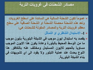 
‫الغروي‬ ‫اسطح‬ ‫على‬ ‫السائدة‬ ‫هي‬ ‫السالبة‬ ‫الشحنة‬ ‫تكون‬ ً‫ا‬‫عموم‬
‫ات‬
‫س‬ ‫على‬ ‫الصافية‬ ‫الشحنة‬ ‫او‬ ‫الشحنة‬ ‫محصلة‬ ‫الشحنة‬ ‫هذه‬ ‫وتعد‬
‫طح‬
‫هي‬ ‫للشحنات‬ ‫المكونة‬ ‫والمصادر‬ ‫ألتربة‬ ‫غرويات‬ ‫معظم‬
:

1
-
‫التماثل‬ ‫او‬ ‫التناظري‬ ‫االستبدال‬

‫يقصد‬
‫به‬
‫استبدال‬
‫ايون‬
‫موجب‬
‫في‬
‫الشبكة‬
‫البلورية‬
‫بأيو‬
‫ن‬
‫موجب‬
‫ما‬
‫من‬
‫الوسط‬
‫المحيط‬
‫بالبلورة‬
‫وعادة‬
‫يكون‬
‫هذا‬
‫االيون‬
‫الموجب‬
َ‫ا‬‫مساوي‬
‫بالحجم‬
‫لاليون‬
‫المستبدل‬
‫ومختلف‬
‫عنه‬
‫بالتكافؤ‬
.
‫هذا‬
‫النوع‬
‫يحدث‬
‫عند‬
‫عملية‬
‫التبلور‬
‫وال‬
‫يقود‬
‫الى‬
‫اي‬
‫تشويهات‬
‫ف‬
‫ي‬
‫بناء‬
‫الشبكة‬
‫البلورية‬
.
 