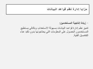 6
‫البيانات‬ ‫قواعد‬ ‫نظم‬ ‫إدارة‬ ‫مزايا‬
•
‫المستخدمين‬ ‫إنتاجية‬ ‫زيادة‬
:
‫بسـهولة‬ ‫البيانـات‬ ‫قواعـد‬ ‫إدارة‬ ‫نظم‬ ‫تتميز‬
‫ا‬
‫ﻻ‬
‫سـتخدام‬
‫ي‬ ‫وبالتالي‬ ،
‫سـتطيع‬
‫تكب‬ ‫بدون‬ ‫يحتاجونها‬ ‫التي‬ ‫المعلومات‬ ‫على‬ ‫الحصول‬ ‫المسـتخدمون‬
‫عناء‬ ‫د‬
‫الفنية‬ ‫التفاصيل‬
.
 
