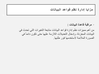 ‫البيانات‬ ‫قواعد‬ ‫نظم‬ ‫إدارة‬ ‫مزايا‬
•
‫البيانات‬ ‫قاعدة‬ ‫مراقبة‬
:
‫تح‬ ‫التي‬ ‫التغيرات‬ ‫متابعة‬ ‫البيانات‬ ‫قواعد‬ ‫إدارة‬ ‫نظم‬ ‫مميزات‬ ‫أهم‬ ‫من‬
‫في‬ ‫دث‬
،‫المخزنة‬ ‫البيانات‬
‫ٕدخال‬‫ا‬‫و‬
‫دا‬ ‫تكون‬ ‫حتى‬ ‫عليها‬ ‫الالزمة‬ ‫التعديالت‬
‫في‬ ً‫ا‬‫ئم‬
‫المالئمة‬ ‫الصورة‬
‫ﻻ‬
‫ستخدمها‬
‫طلبها‬ ‫فور‬
.
9
 