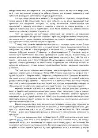 40
вибори. Вони також погоджувалися з тим, що приватний власник не допустить розкрадання,
як і з тим, що приватні підприємства набагато більше, ніж державні, інвестують у нові
технології, розширення виробництва, створюють робочі місця.
Але при цьому респонденти вважають, що корупцію на державних підприємствах
можна здолати й без приватизації. Також вони побоюються, що умови приватизації буде
прописано під конкретних олігархів. На думку респондентів, найважливішим при
приватизації є залучити стратегічного інвестора з досвідом та планом розвитку, а не
отримати максимальну ціну за підприємство. Вони також вважають, що держава повинна
залишити у власності стратегічні підприємства.
Тому ми вважаємо, що комунікація приватизації має спиратися на порівняння
ефективності приватної та державної власності. Окрім того, потрібно активно комунікувати,
що приватизація є єдиним способом унеможливити корупцію на державних підприємствах,
але й сама приватизація повинна відбуватися прозоро.
У цьому сенсі держава повинна показати приклад – по-перше, провести хоча б одну
велику, знакову приватизаційну угоду у прозорий спосіб. Станом на сьогодні кандидати на
такі угоди є – це й «ОГХК», й «Центренерго», й той самий «ОПЗ», й «Українські енергетичні
машини» (об’єднані колишні «Турбоатом» та «Електроважмаш»). У будь-якому разі це
повинно бути підприємство, яке можна приватизувати досить швидко. З одного боку, це
вимагає вирішення його токсичних проблем (наприклад, токсичного боргу «ОПЗ»), але з
іншого – не вимагає довгої реструктуризації. По-друге, держава повинна показати, як нові
приватні власники розвивають ці приватизовані підприємства, що передбачає наголос не
стільки на ціні продажу, скільки на інших приватизаційних умовах – наприклад, інвестиціях
у розвиток.
Так само держава повинна взяти ініціативу з виведення принаймні одного зі знакових
державних підприємств на міжнародну біржу (IPO). Станом на сьогодні на цю роль теж є
чудові кандидати – «Укрзалізниця», «Нафтогаз», «Укренерго» чи «Укрпошта». На відміну
від інших великих підприємств, які можна приватизувати швидко, ці компанії вимагають
реструктуризації перед продажем – проте починати її треба вже зараз. Залучення західних
інвестицій у такі підприємства дозволить Україні інтегруватися в європейську економіку та
збільшить стимули для Заходу інвестувати в безпеку України – і це теж слід показувати.
Окремою великою можливістю є створення таким шляхом реального фондового
ринку в Україні, який надасть поштовх інвестуванню з боку населення і створить реальну
зацікавленість у результатах роботи цих підприємств. Водночас потрібно врахувати
негативний досвід ваучерної приватизації 1990-х, коли через шахрайські схеми та фактичну
відсутність фондового ринку українці так і не стали реальними міноритарними власниками
приватизованих підприємств.
Нарешті, державі слід не лише запроваджувати справжнє корпоративне управління на
тих підприємствах, які (поки) залишаться в її власності, а й показувати переваги цього. Для
прикладу, покращення якості послуг «Укрпошти» – мережа якої охоплює 100% території
України – цілком може переконати громадян у правильності корпоративного управління та
прозорості.
З початком широкомасштабної російської агресії у 2022 році довіра до влади знову
суттєво зросла, хоча вона й мала тенденцію до зниження останнім часом. Як показує
попередній досвід, це є можливістю для впровадження непопулярних, але важливих для
подальшого економічного розвитку реформ. Враховуючи результати попередніх опитувань,
потрібно активно доносити приклади прозорої приватизації після її відновлення у серпні
 