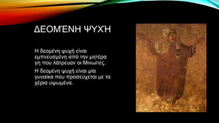 ΔΕΟΜΈΝΗ ΨΥΧΉ
Η δεομένη ψυχή είναι
εμπνευσμένη από την μητέρα
γη που λάτρευαν οι Μινωίτες.
Η δεομένη ψυχή είναι μία
γυναίκα που προσεύχεται με τα
χέρια υψωμένα.
 