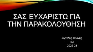 ΣΑΣ ΕΥΧΑΡΙΣΤΩ ΓΙΑ
ΤΗΝ ΠΑΡΑΚΟΛΟΥΘΗΣΗ
Άγγελος Τσώνης
Β3
2022-23
 