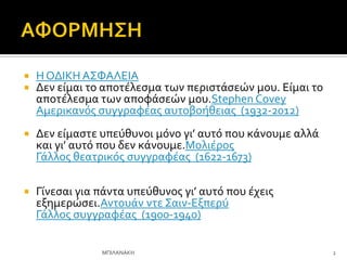  Η ΟΔΙΚΗ Α΢ΥΑΛΕΙΑ
 Δεν εύμαι το αποτϋλεςμα των περιςτϊςεών μου. Εύμαι το
αποτϋλεςμα των αποφϊςεών μου.Stephen Covey
Αμερικανόσ ςυγγραφϋασ αυτοβοόθειασ (1932-2012)
 Δεν εύμαςτε υπεύθυνοι μόνο γι’ αυτό που κϊνουμε αλλϊ
και γι’ αυτό που δεν κϊνουμε.Μολιϋροσ
Γϊλλοσ θεατρικόσ ςυγγραφϋασ (1622-1673)
 Γύνεςαι για πϊντα υπεύθυνοσ γι’ αυτό που ϋχεισ
εξημερώςει.Αντουϊν ντε ΢αιν-Εξπερύ
Γϊλλοσ ςυγγραφϋασ (1900-1940)
2
ΜΠΙΛΑΝΑΚΗ
 