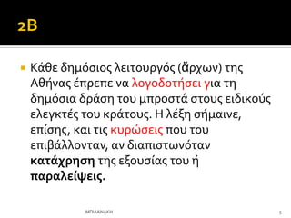  Κϊθε δημόςιοσ λειτουργόσ (ἄρχων) τησ
Αθόνασ ϋπρεπε να λογοδοτόςει για τη
δημόςια δρϊςη του μπροςτϊ ςτουσ ειδικούσ
ελεγκτϋσ του κρϊτουσ. Η λϋξη ςόμαινε,
επύςησ, και τισ κυρώςεισ που του
επιβϊλλονταν, αν διαπιςτωνόταν
κατϊχρηςη τησ εξουςύασ του ό
παραλεύψεισ.
5
ΜΠΙΛΑΝΑΚΗ
 