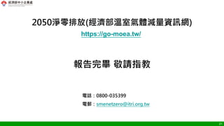 21
報告完畢 敬請指教
https://go-moea.tw/
2050淨零排放(經濟部溫室氣體減量資訊網)
電話：0800-035399
電郵：smenetzero@itri.org.tw
 