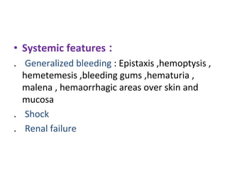 • Systemic features :
. Generalized bleeding : Epistaxis ,hemoptysis ,
hemetemesis ,bleeding gums ,hematuria ,
malena , hemaorrhagic areas over skin and
mucosa
. Shock
. Renal failure
 