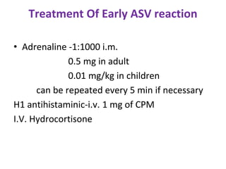 Treatment Of Early ASV reaction
• Adrenaline -1:1000 i.m.
0.5 mg in adult
0.01 mg/kg in children
can be repeated every 5 min if necessary
H1 antihistaminic-i.v. 1 mg of CPM
I.V. Hydrocortisone
 