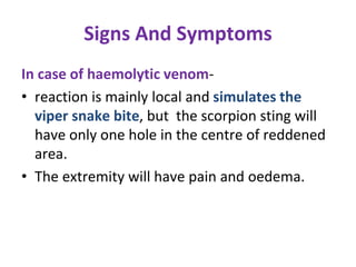 Signs And Symptoms
In case of haemolytic venom-
• reaction is mainly local and simulates the
viper snake bite, but the scorpion sting will
have only one hole in the centre of reddened
area.
• The extremity will have pain and oedema.
 