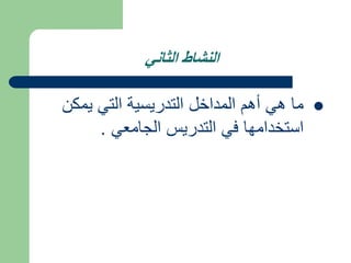 ‫الثاني‬ ‫النشاط‬

‫يمكن‬ ‫التي‬ ‫التدريسية‬ ‫المداخل‬ ‫أهم‬ ‫هي‬ ‫ما‬
‫الجامعي‬ ‫التدريس‬ ‫في‬ ‫استخدامها‬
.
 