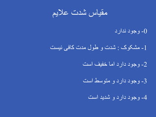 ‫عالیم‬ ‫شدت‬ ‫مقیاس‬
0
-
‫ندارد‬ ‫وجود‬
1
-
‫مشکوک‬
:
‫نیست‬ ‫کافی‬ ‫مدت‬ ‫طول‬ ‫و‬ ‫شدت‬
2
-
‫است‬ ‫خفیف‬ ‫اما‬ ‫دارد‬ ‫وجود‬
3
-
‫است‬ ‫متوسط‬ ‫و‬ ‫دارد‬ ‫وجود‬
4
-
‫است‬ ‫شدید‬ ‫و‬ ‫دارد‬ ‫وجود‬
 