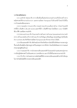 3
1.5 นิยามศัพท์เฉพาะ
1.5.1 เมทริกซ์ (Matrix) คือ ตารางสี่เหลี่ยมที่แต่ละช่องบรรจุจำนวนหรือโครงสร้างทาง
คณิตศาสตร์ที่สามารถนำมาบวก และทรานสโพส (Transpose) กับตัวเลขได้ โดยนำไปใช้ใน
การกำหนดช่องสีของลวดลาย
1.5.2 การมอดุโล 2 (mod 2) คือ หาผลต่างของจำนวนเมื่อหารด้วย 2 โดยกำหนดให้
ค่าที่ได้ 0 เป็นสีขาว เช่น เลข 0,2,4,6 และค่าที่ได้ 1 เป็นสีที่กำหนด โดยให้เลข 1,3,5,7 เป็นสีดำ
สีม่วง สีฟ้า และสีแดง ตามลำดับ
1.5.3 Microsoft Excel คือ โปรแกรมทำงานด้านตารางคำนวณ (Spreadsheet) สามารถทำ
ตาราง สร้างแบบฟอร์ม สร้างการคำนวณ ทำงานกับข้อมูล เตรียมข้อมูล สรุปผลข้อมูล มีเครื่องมือ
ต่าง ๆ มากมาย เช่น ฟังก์ชันทรานสโพส (Transpose) และ ตัวกรอง (Filter) เป็นต้น
1.5.4 เชียงแสนหงส์ดำ คือ อัตลักษณ์ประจำจังหวัดเชียงรายโดยได้รับอิทธิพลจากลวดลายปูน
ปั้นประดับเรือนซุ้มโขง ซุ้มประตูทางเข้าในเขตพุทธาวาส หรือวิหาร โดยเป็นอิทธิพลมาจากการเผยแผ่
ศาสนาพุทธสู่สังคมล้านนา
1.5.5 การเผยแพร่ คือ การนำลวดลายเชียงแสนหงส์ดำไปเผยแพร่ผ่านแฟนเพจกลุ่มสาระ
การเรียนรู้คณิตศาสตร์ โรงเรียนเทศบาล 6 นครเชียงราย และ นำไปใช้เป็นลวดลายบนกระเป๋าผ้า
1.5.6 กำไร คือ การนำยอดขายจากผลิตภัณฑ์ที่ได้จากลวดลายเชียงแสนหงส์ดำมาหักกับต้นทุน
ในการทำผลิตภัณฑ์ได้จากลวดลายเชียงแสนหงส์ดำ
 